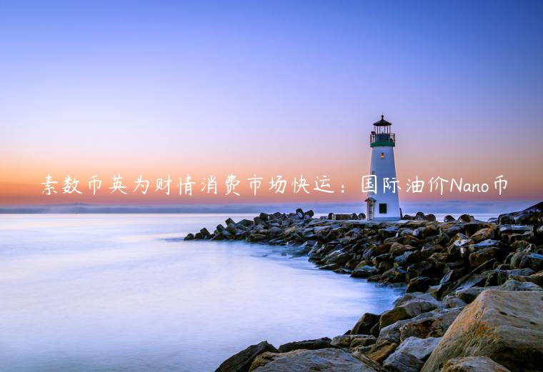 素数币英为财情消费市场快运：国际油价Nano币