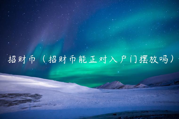 招财币(招财币能正对入户门摆放吗) 招财币(招财币能正对入户门摆放吗)
